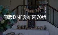 原版DNF发布网70版本（dnf70版本怀旧服下载）