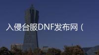 入侵台服DNF发布网（台服dnf服务端）
