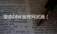 变态DNF发布网武器（dnf改武器外观）