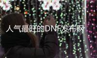 人气最旺的DNF发布网70版本直播（dnf70c）