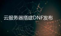 云服务器搭建DNF发布网（云服务器搭建完美教程）