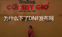 为什么下了DNF发布网国服游戏（dnf国服为什么不和韩服一致）