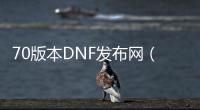 70版本DNF发布网（DNF发布网与勇士70怀旧版）