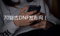 70复古DNF发布网（70级复古DNF发布网）
