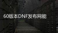 60版本DNF发布网能玩吗（DNF发布网与勇士60怀旧版是真的吗）