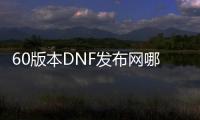 60版本DNF发布网哪里玩（DNF发布网60版本怀旧版）
