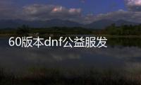 60版本dnf公益服发布网bug（dnf复古60版本公益服发布网）