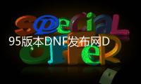 95版本DNF发布网DNF发布网与勇士私服（95版本DNF发布网对电脑配置要求有多高）
