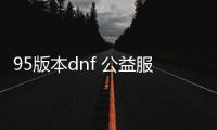 95版本dnf 公益服发布网下载地址,95版本dnf 公益服发布网怎么玩