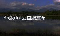 86版dnf公益服发布网（dnf公益服发布网开服时间）