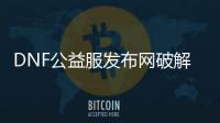 DNF公益服发布网破解CDK（dnf公益版）