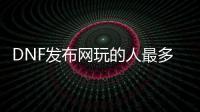 DNF发布网玩的人最多de