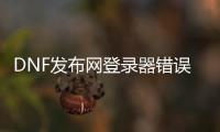 DNF发布网登录器错误（dnf登录器登录后没反应）