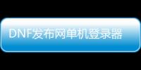 DNF发布网单机登录器下载（dnf单机版服务器）