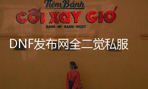 DNF发布网全二觉私服（DNF发布网二觉开放时间）