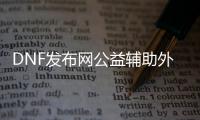 DNF发布网公益辅助外挂（dnf公益服免费辅助）