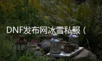 DNF发布网冰雪私服（DNF发布网冰雪套首饰改版）
