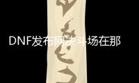 DNF发布网决斗场在那（dnf决斗场npc是谁）