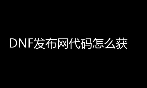 DNF发布网代码怎么获取