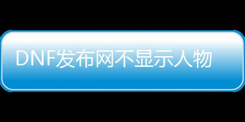 DNF发布网不显示人物（DNF发布网不显示其他玩家）