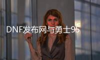 DNF发布网与勇士95级版私服（95版本DNF发布网）