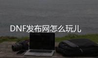 DNF发布网怎么玩儿