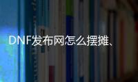 DNF发布网怎么摆摊、（DNF发布网怎样摆摊）