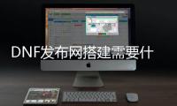 DNF发布网搭建需要什么