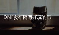 DNF发布网有好玩的吗