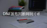 DNF发布网断网玩（dnf网络中断怎么办）