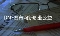 DNF发布网新职业公益私服发布网（DNF发布网全新职业）