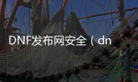 DNF发布网安全（dnf官网游戏安全中心）