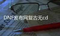 DNF发布网复古无cd私服（DNF发布网复古手游）