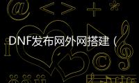 DNF发布网外网搭建（dnf外网一键端）