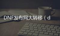 DNF发布网大转移（dnf大转移宣传片）