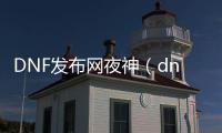 DNF发布网夜神（dnf的神）