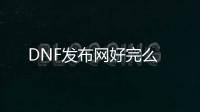 DNF发布网好完么