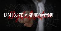 DNF发布网能随便看别人桌面（dnf为什么看不了别人装备）