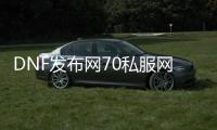 DNF发布网70私服网站发布网（DNF发布网70版本gm）