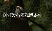 DNF发布网70版本神话版（DNF发布网7.8神话）