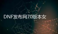 DNF发布网70版本女鬼剑（DNF发布网女鬼剑2021）