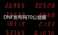 DNF发布网70公益服（DNF发布网70版本公益服）
