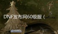 DNF发布网60级服（DNF发布网60版本服务端下载）