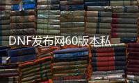 DNF发布网60版本私服通用辅助（DNF发布网60ss辅助装备）