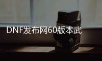 DNF发布网60版本武神（60版本DNF发布网武神纯刷图加点）