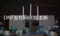 DNF发布网60版本新开服（DNF发布网60pk服）