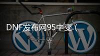 DNF发布网95中变（DNF发布网95套装怎么获得）