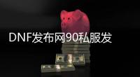 DNF发布网90私服发布网（DNF发布网90a）