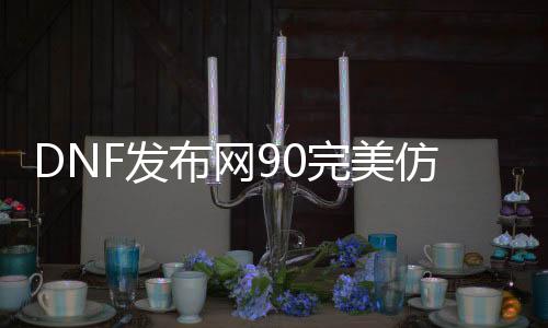 DNF发布网90完美仿官方私服（DNF发布网90版本单机）