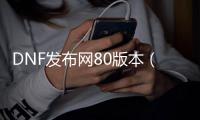 DNF发布网80版本（DNF发布网与勇士80版本）